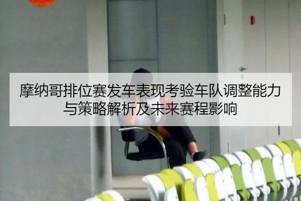 mo-na-ge-pai-wei-sai-fa-che-biao-xian-kao-yan-che-dui-tiao-zheng-neng-li-yu-ce-lve-jie-xi-ji-wei-lai-sai-cheng-ying-2-622.jpg
